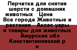 Перчатка для снятия шерсти с домашних животных › Цена ­ 100 - Все города Животные и растения » Аксесcуары и товары для животных   . Амурская обл.,Константиновский р-н